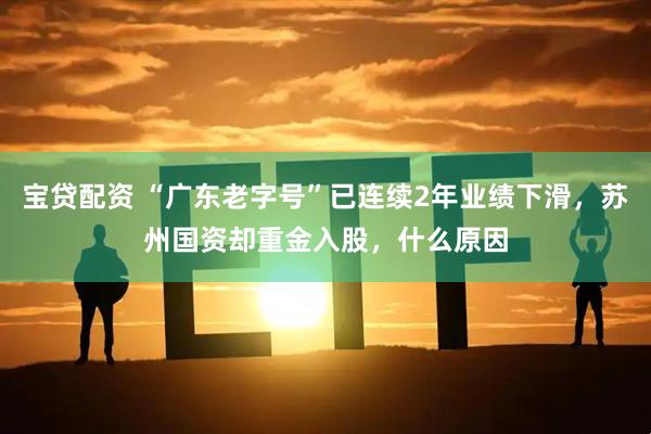 宝贷配资 “广东老字号”已连续2年业绩下滑，苏州国资却重金入股，什么原因