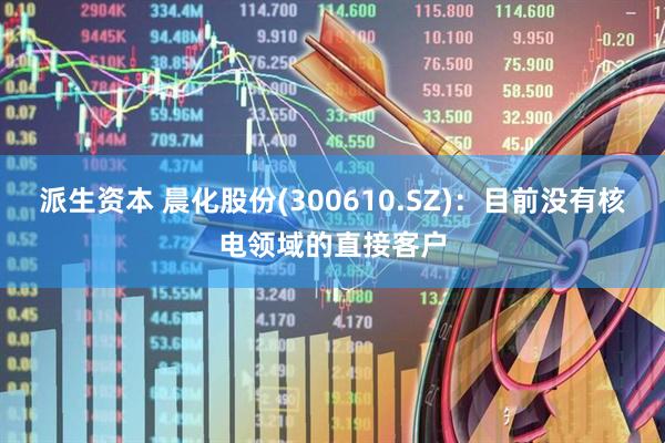 派生资本 晨化股份(300610.SZ)：目前没有核电领域的直接客户