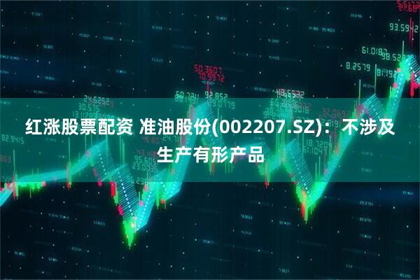 红涨股票配资 准油股份(002207.SZ)：不涉及生产有形产品