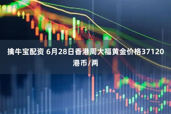 擒牛宝配资 6月28日香港周大福黄金价格37120港币/两