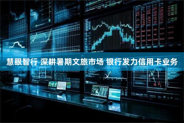 慧眼智行 深耕暑期文旅市场 银行发力信用卡业务