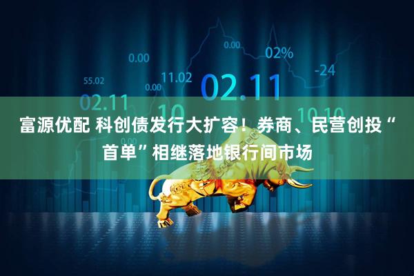 富源优配 科创债发行大扩容！券商、民营创投“首单”相继落地银行间市场
