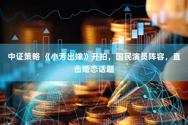 中证策略 《小芳出嫁》开拍，国民演员阵容，直击婚恋话题