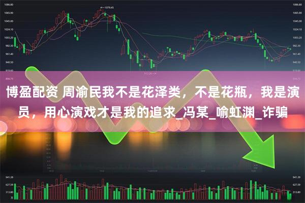 博盈配资 周渝民我不是花泽类，不是花瓶，我是演员，用心演戏才是我的追求_冯某_喻虹渊_诈骗