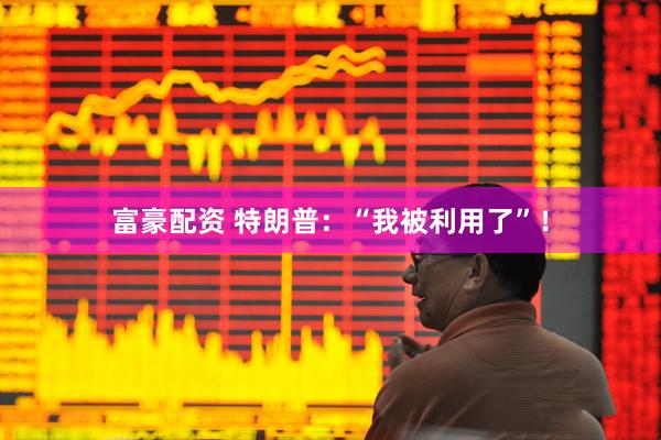 富豪配资 特朗普：“我被利用了”！