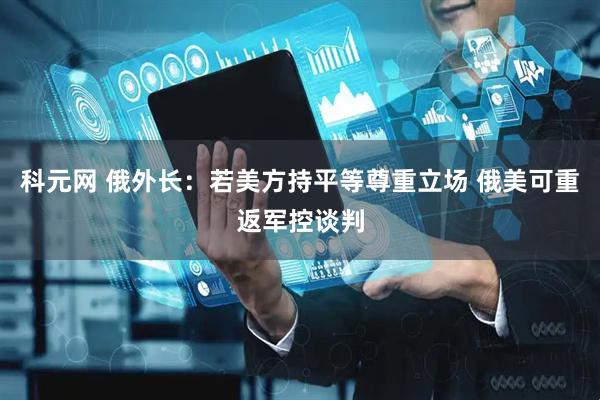 科元网 俄外长：若美方持平等尊重立场 俄美可重返军控谈判