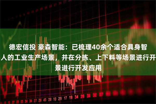 德宏信投 豪森智能：已梳理40余个适合具身智能机器人的工业生产场景，并在分拣、上下料等场景进行开发应用