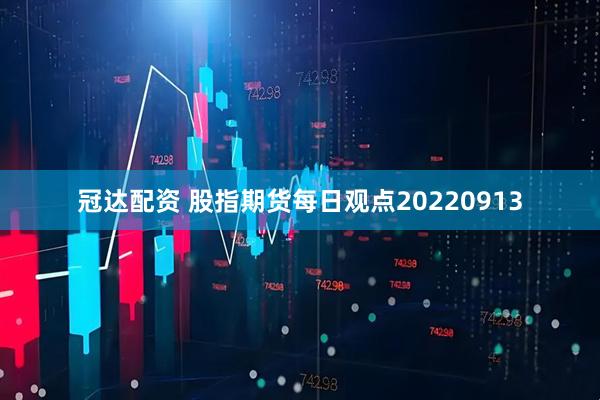 冠达配资 股指期货每日观点20220913