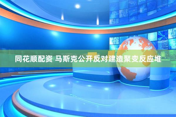 同花顺配资 马斯克公开反对建造聚变反应堆