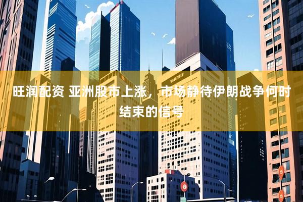 旺润配资 亚洲股市上涨，市场静待伊朗战争何时结束的信号