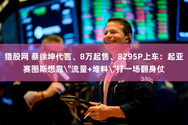 猎股网 蔡徐坤代言、8万起售、8295P上车：起亚赛图斯想靠＂流量+堆料＂打一场翻身仗